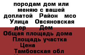 породам дом!или меняю с вашей доплатой › Район ­ мсо › Улица ­ Овсяновская дор.79 › Дом ­ 79 › Общая площадь дома ­ 91 › Площадь участка ­ 15 › Цена ­ 1 850 000 - Тамбовская обл., Кирсановский р-н Недвижимость » Дома, коттеджи, дачи продажа   . Тамбовская обл.